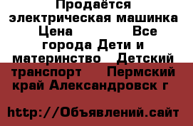 Продаётся электрическая машинка › Цена ­ 15 000 - Все города Дети и материнство » Детский транспорт   . Пермский край,Александровск г.